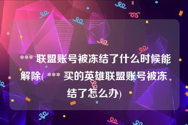  *** 联盟账号被冻结了什么时候能解除( *** 买的英雄联盟账号被冻结了怎么办)