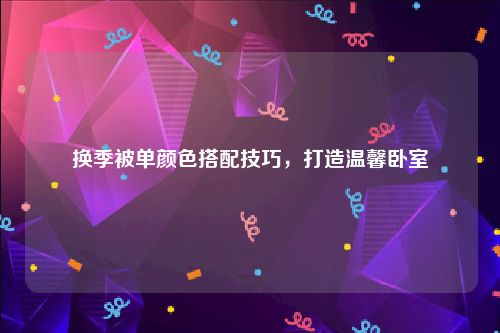 换季被单颜色搭配技巧，打造温馨卧室
