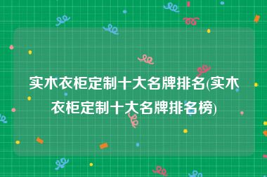 实木衣柜定制十大名牌排名(实木衣柜定制十大名牌排名榜)