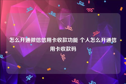 怎么开通微信信用卡收款功能 个人怎么开通信用卡收款码