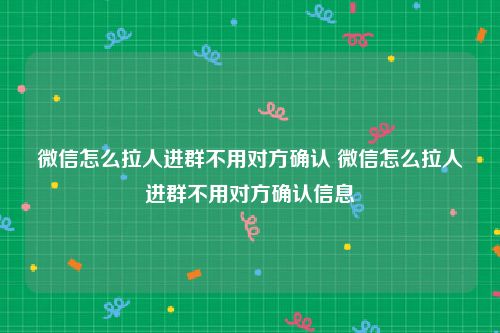 微信怎么拉人进群不用对方确认 微信怎么拉人进群不用对方确认信息