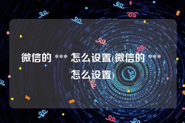微信的 *** 怎么设置(微信的 *** 怎么设置)
