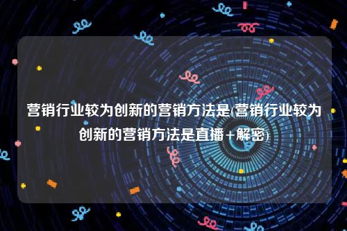 营销行业较为创新的营销方法是(营销行业较为创新的营销方法是直播+解密)