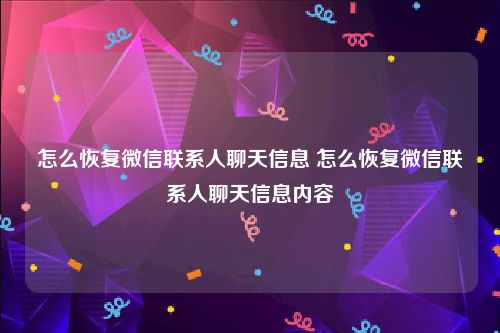 怎么恢复微信联系人聊天信息 怎么恢复微信联系人聊天信息内容