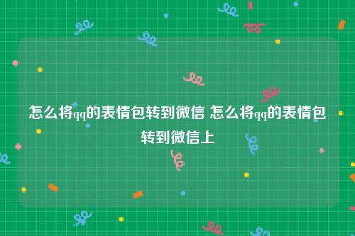 怎么将qq的表情包转到微信 怎么将qq的表情包转到微信上