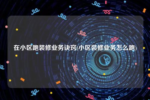 在小区跑装修业务诀窍(小区装修业务怎么跑)