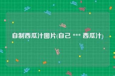 自制西瓜汁图片(自己 *** 西瓜汁)