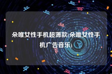 朵唯女性手机超薄款(朵唯女性手机广告音乐)