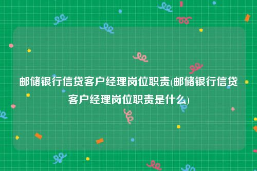 邮储银行信贷客户经理岗位职责(邮储银行信贷客户经理岗位职责是什么)