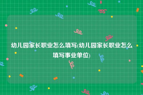 幼儿园家长职业怎么填写(幼儿园家长职业怎么填写事业单位)
