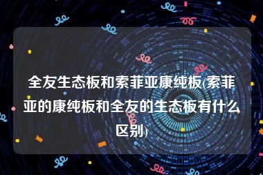 全友生态板和索菲亚康纯板(索菲亚的康纯板和全友的生态板有什么区别)