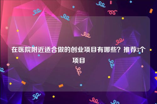 在医院附近适合做的创业项目有哪些？推荐3个项目
