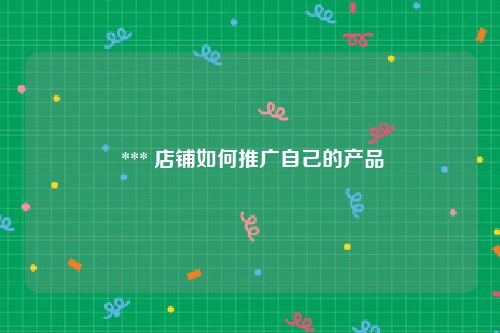  *** 店铺如何推广自己的产品