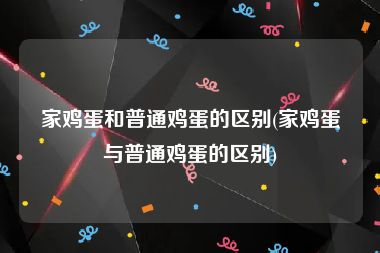 家鸡蛋和普通鸡蛋的区别(家鸡蛋与普通鸡蛋的区别)