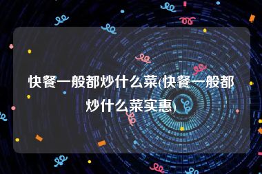 快餐一般都炒什么菜(快餐一般都炒什么菜实惠)