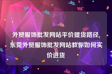 外贸服饰批发网站平价提货路径,东莞外贸服饰批发网站教你如何实价进货