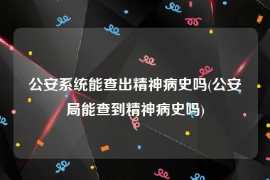 公安系统能查出精神病史吗(公安局能查到精神病史吗)
