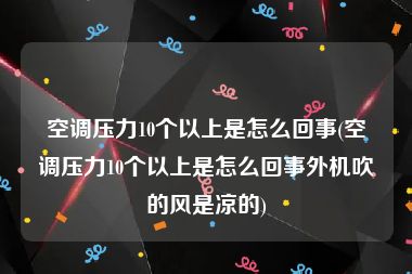 空调压力10个以上是怎么回事(空调压力10个以上是怎么回事外机吹的风是凉的)