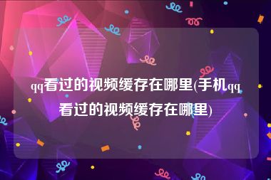 qq看过的视频缓存在哪里(手机qq看过的视频缓存在哪里)