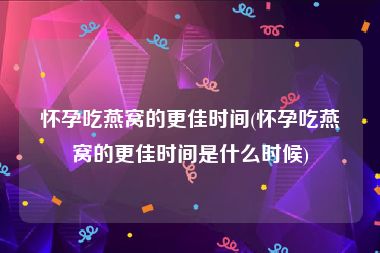 怀孕吃燕窝的更佳时间(怀孕吃燕窝的更佳时间是什么时候)