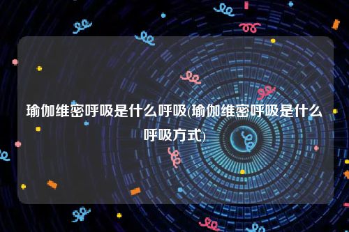 瑜伽维密呼吸是什么呼吸(瑜伽维密呼吸是什么呼吸方式)