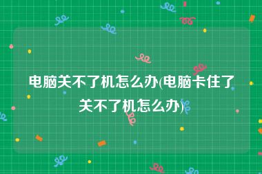 电脑关不了机怎么办(电脑卡住了关不了机怎么办)