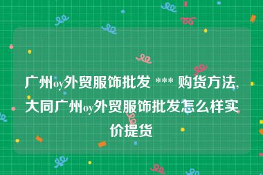 广州oy外贸服饰批发 *** 购货方法,大同广州oy外贸服饰批发怎么样实价提货