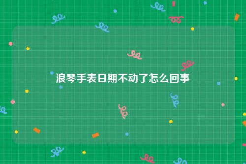 浪琴手表日期不动了怎么回事