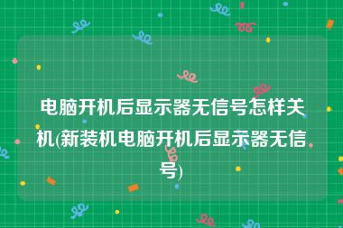 电脑开机后显示器无信号怎样关机(新装机电脑开机后显示器无信号)