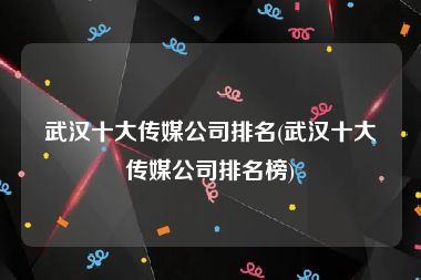 武汉十大传媒公司排名(武汉十大传媒公司排名榜)