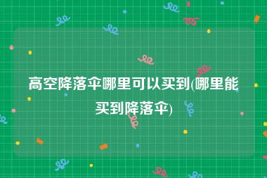 高空降落伞哪里可以买到(哪里能买到降落伞)