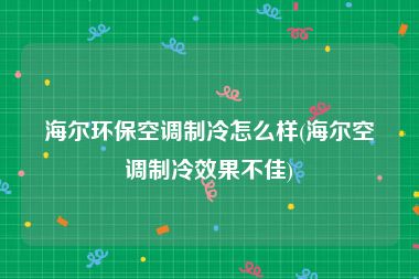 海尔环保空调制冷怎么样(海尔空调制冷效果不佳)