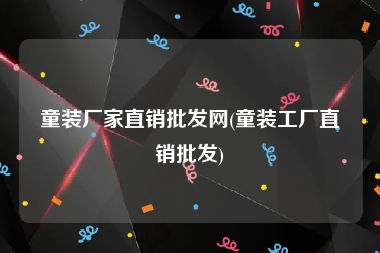 童装厂家直销批发网(童装工厂直销批发)