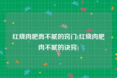 红烧肉肥而不腻的窍门(红烧肉肥肉不腻的诀窍)