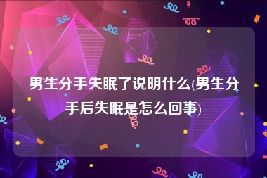 男生分手失眠了说明什么(男生分手后失眠是怎么回事)