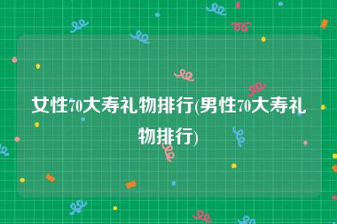 女性70大寿礼物排行(男性70大寿礼物排行)