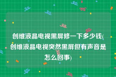 创维液晶电视黑屏修一下多少钱(创维液晶电视突然黑屏但有声音是怎么回事)