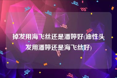 掉发用海飞丝还是潘婷好(油性头发用潘婷还是海飞丝好)