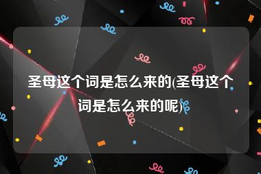 圣母这个词是怎么来的(圣母这个词是怎么来的呢)