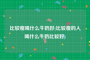 比较瘦喝什么牛奶好(比较瘦的人喝什么牛奶比较好)