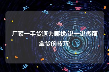 厂家一手货源去哪找(说一说微商拿货的技巧)