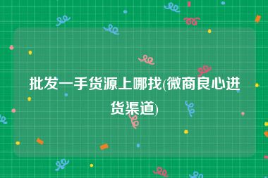 批发一手货源上哪找(微商良心进货渠道)