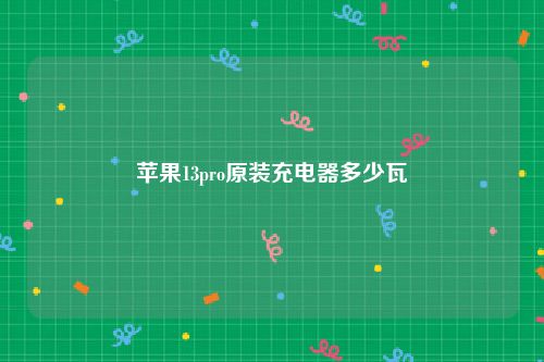苹果13pro原装充电器多少瓦