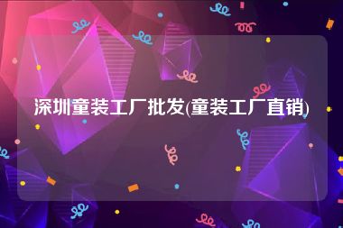 深圳童装工厂批发(童装工厂直销)