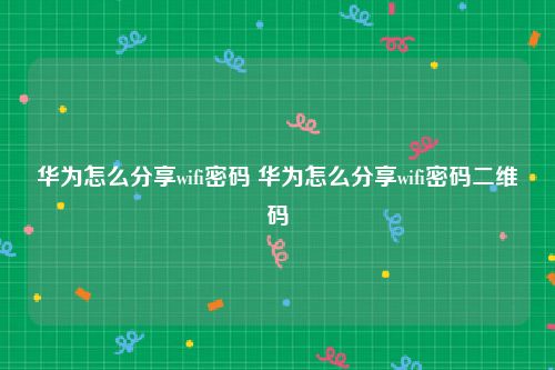 华为怎么分享wifi密码 华为怎么分享wifi密码二维码