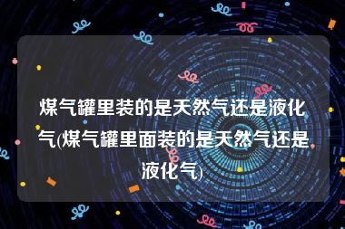 煤气罐里装的是天然气还是液化气(煤气罐里面装的是天然气还是液化气)
