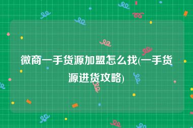 微商一手货源加盟怎么找(一手货源进货攻略)