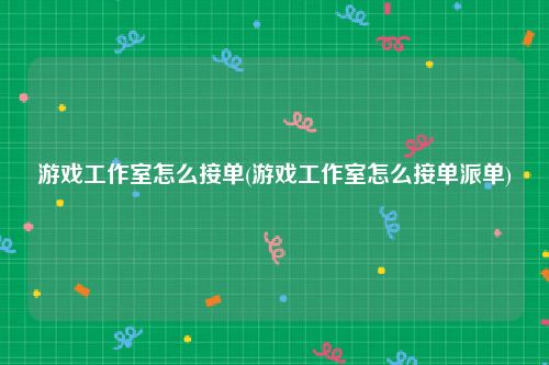 游戏工作室怎么接单(游戏工作室怎么接单派单)