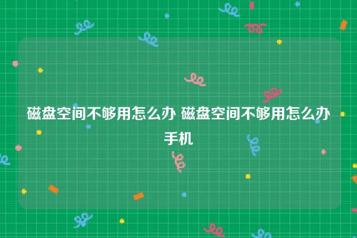磁盘空间不够用怎么办 磁盘空间不够用怎么办手机