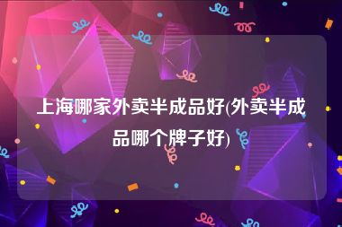 上海哪家外卖半成品好(外卖半成品哪个牌子好)